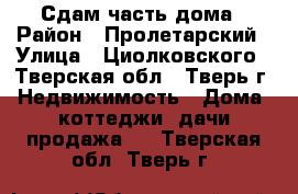 Сдам часть дома › Район ­ Пролетарский › Улица ­ Циолковского - Тверская обл., Тверь г. Недвижимость » Дома, коттеджи, дачи продажа   . Тверская обл.,Тверь г.